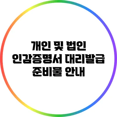 개인 및 법인 인감증명서 대리발급 준비물 안내