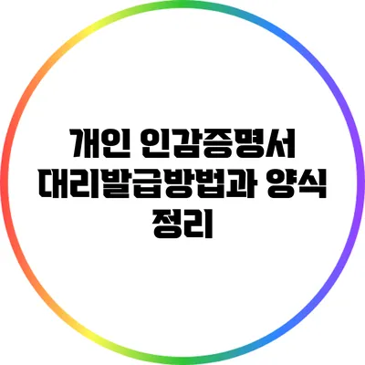 개인 인감증명서 대리발급방법과 양식 정리