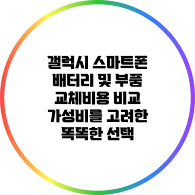 갤럭시 스마트폰 배터리 및 부품 교체비용 비교: 가성비를 고려한 똑똑한 선택