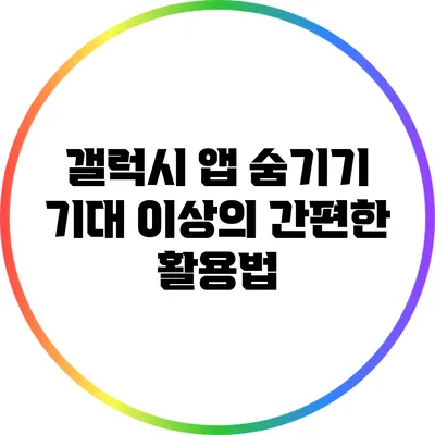 갤럭시 앱 숨기기: 기대 이상의 간편한 활용법