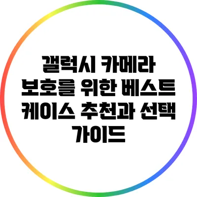 갤럭시 카메라 보호를 위한 베스트 케이스 추천과 선택 가이드