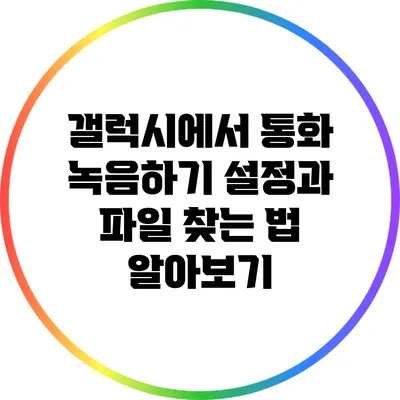갤럭시에서 통화 녹음하기: 설정과 파일 찾는 법 알아보기