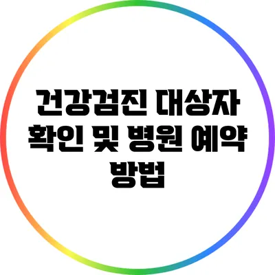건강검진 대상자 확인 및 병원 예약 방법