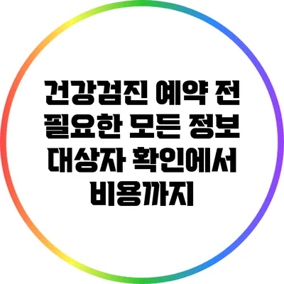 건강검진 예약 전 필요한 모든 정보: 대상자 확인에서 비용까지