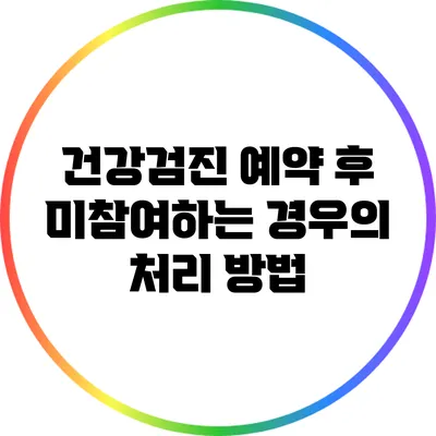 건강검진 예약 후 미참여하는 경우의 처리 방법