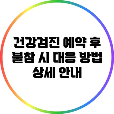 건강검진 예약 후 불참 시 대응 방법 상세 안내