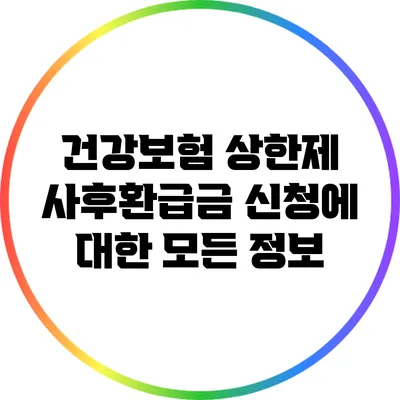건강보험 상한제 사후환급금 신청에 대한 모든 정보