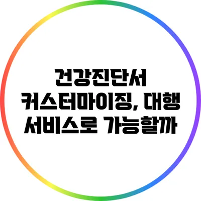 건강진단서 커스터마이징, 대행 서비스로 가능할까?