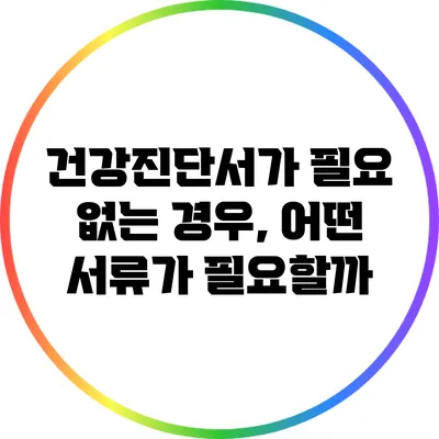 건강진단서가 필요 없는 경우, 어떤 서류가 필요할까?