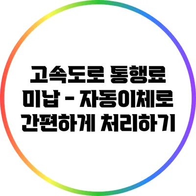 고속도로 통행료 미납 - 자동이체로 간편하게 처리하기