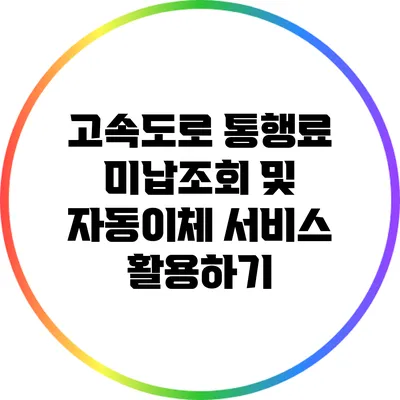 고속도로 통행료 미납조회 및 자동이체 서비스 활용하기
