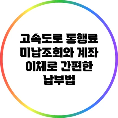 고속도로 통행료 미납조회와 계좌 이체로 간편한 납부법