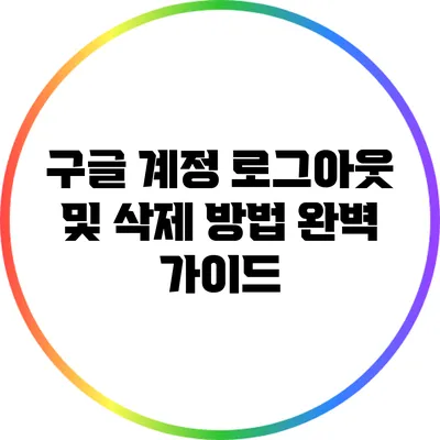 구글 계정 로그아웃 및 삭제 방법: 완벽 가이드