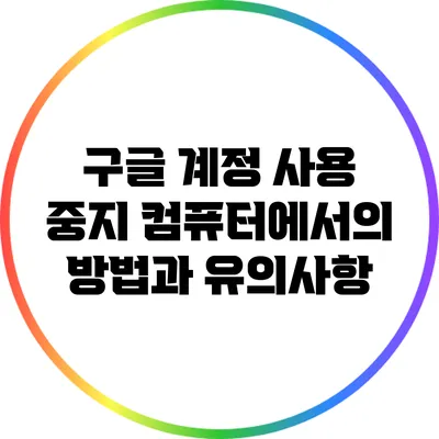 구글 계정 사용 중지: 컴퓨터에서의 방법과 유의사항