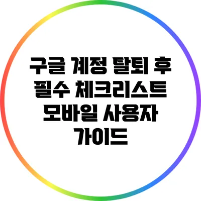 구글 계정 탈퇴 후 필수 체크리스트: 모바일 사용자 가이드