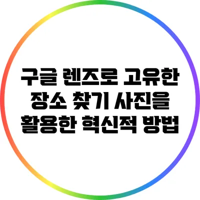 구글 렌즈로 고유한 장소 찾기: 사진을 활용한 혁신적 방법