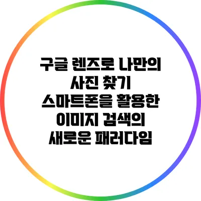 구글 렌즈로 나만의 사진 찾기: 스마트폰을 활용한 이미지 검색의 새로운 패러다임