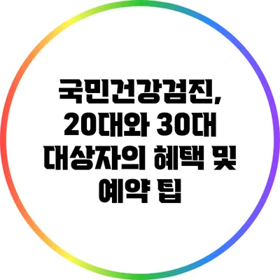 국민건강검진, 20대와 30대 대상자의 혜택 및 예약 팁