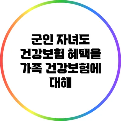 군인 자녀도 건강보험 혜택을? 가족 건강보험에 대해