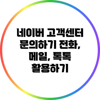 네이버 고객센터 문의하기: 전화, 메일, 톡톡 활용하기