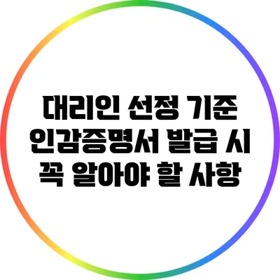 대리인 선정 기준: 인감증명서 발급 시 꼭 알아야 할 사항