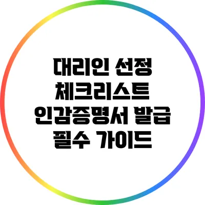 대리인 선정 체크리스트: 인감증명서 발급 필수 가이드