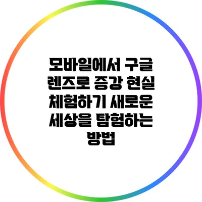 모바일에서 구글 렌즈로 증강 현실 체험하기: 새로운 세상을 탐험하는 방법