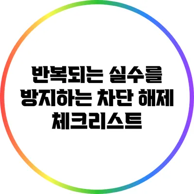 반복되는 실수를 방지하는 차단 해제 체크리스트
