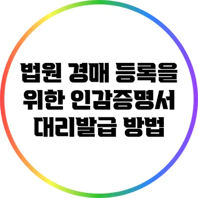법원 경매 등록을 위한 인감증명서 대리발급 방법