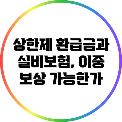 상한제 환급금과 실비보험, 이중 보상 가능한가?