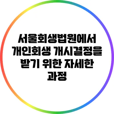 서울회생법원에서 개인회생 개시결정을 받기 위한 자세한 과정