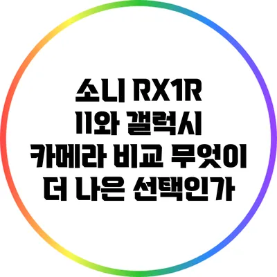 소니 RX1R II와 갤럭시 카메라 비교: 무엇이 더 나은 선택인가?