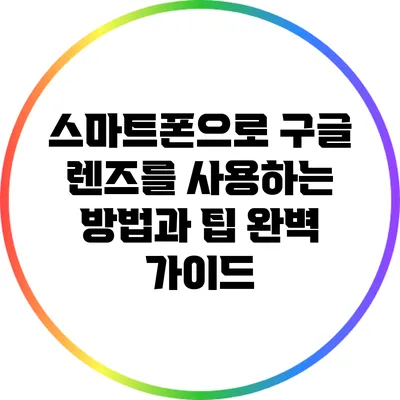 스마트폰으로 구글 렌즈를 사용하는 방법과 팁 완벽 가이드