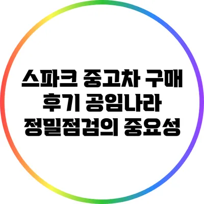 스파크 중고차 구매 후기: 공임나라 정밀점검의 중요성