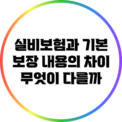 실비보험과 기본 보장 내용의 차이: 무엇이 다를까?