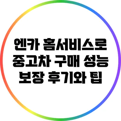 엔카 홈서비스로 중고차 구매: 성능 보장 후기와 팁