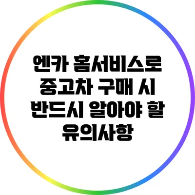 엔카 홈서비스로 중고차 구매 시 반드시 알아야 할 유의사항