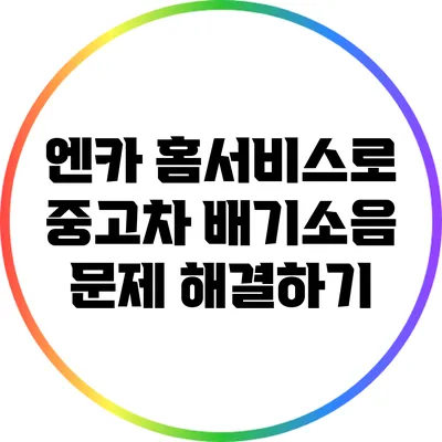 엔카 홈서비스로 중고차 배기소음 문제 해결하기