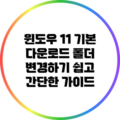 윈도우 11 기본 다운로드 폴더 변경하기: 쉽고 간단한 가이드