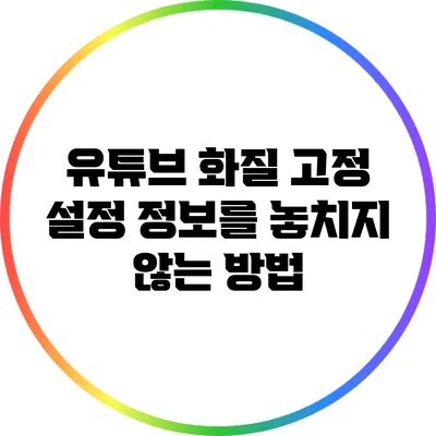 유튜브 화질 고정 설정: 정보를 놓치지 않는 방법