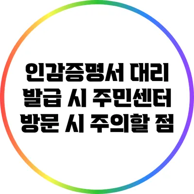 인감증명서 대리 발급 시 주민센터 방문 시 주의할 점
