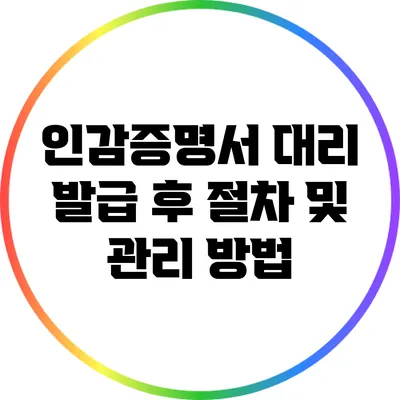 인감증명서 대리 발급 후 절차 및 관리 방법