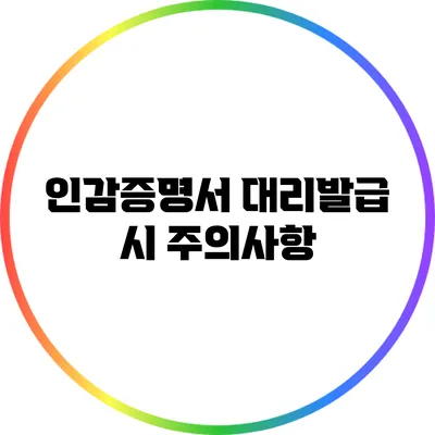 인감증명서 대리발급 시 주의사항