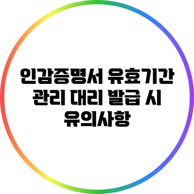 인감증명서 유효기간 관리: 대리 발급 시 유의사항