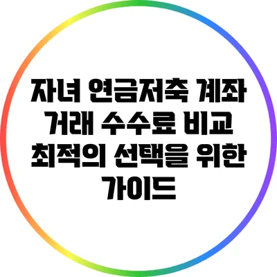 자녀 연금저축 계좌 거래 수수료 비교: 최적의 선택을 위한 가이드