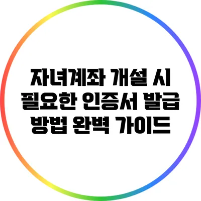 자녀계좌 개설 시 필요한 인증서 발급 방법 완벽 가이드