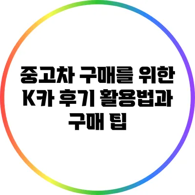 중고차 구매를 위한 K카 후기 활용법과 구매 팁