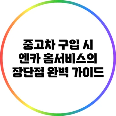 중고차 구입 시 엔카 홈서비스의 장단점 완벽 가이드