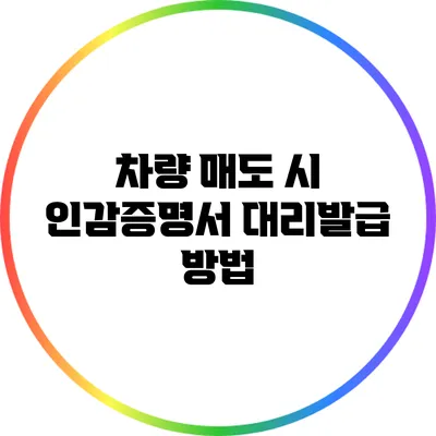 차량 매도 시 인감증명서 대리발급 방법
