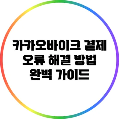 카카오바이크 결제 오류 해결 방법 완벽 가이드